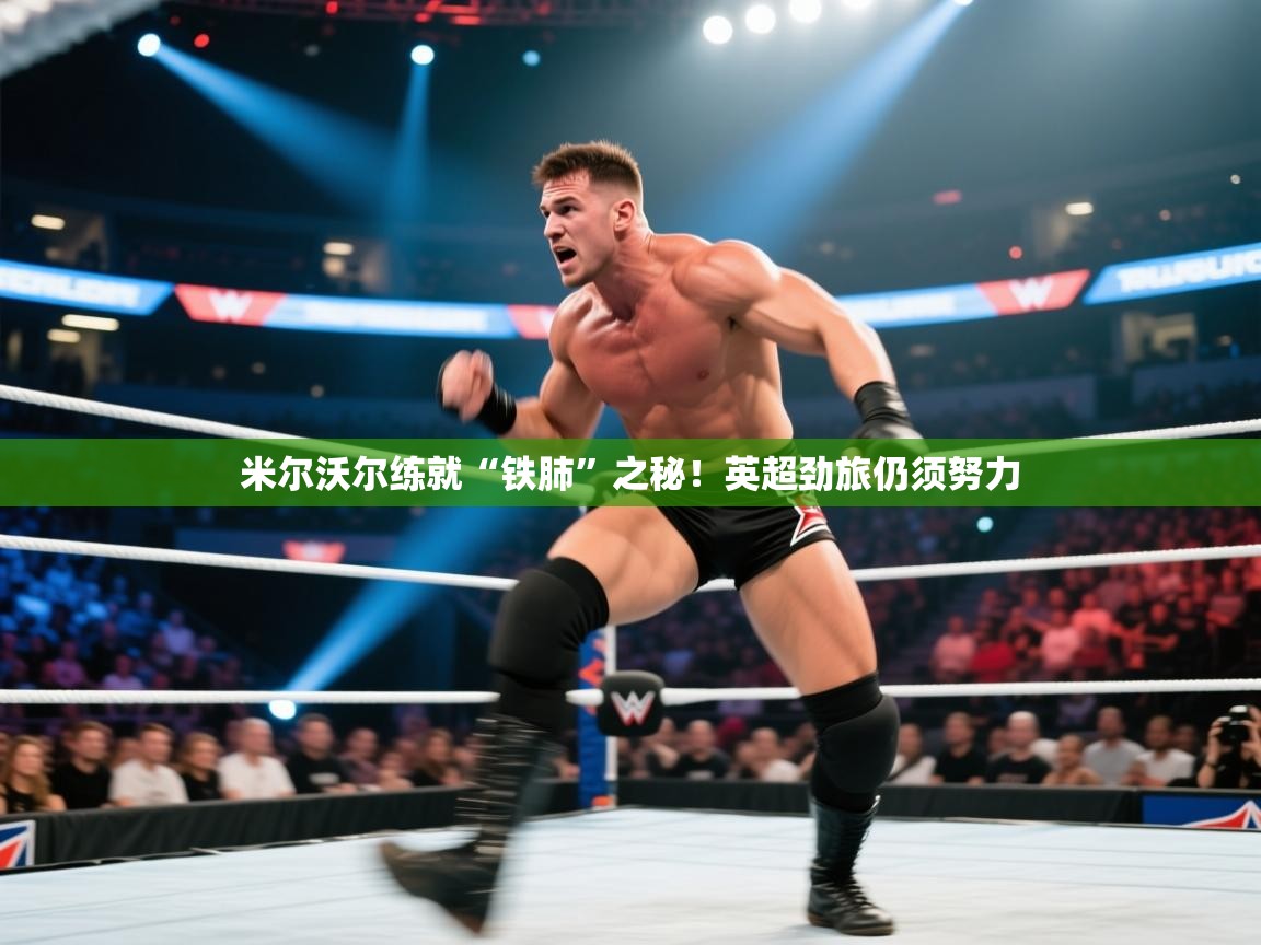 米尔沃尔练就“铁肺”之秘！英超劲旅仍须努力